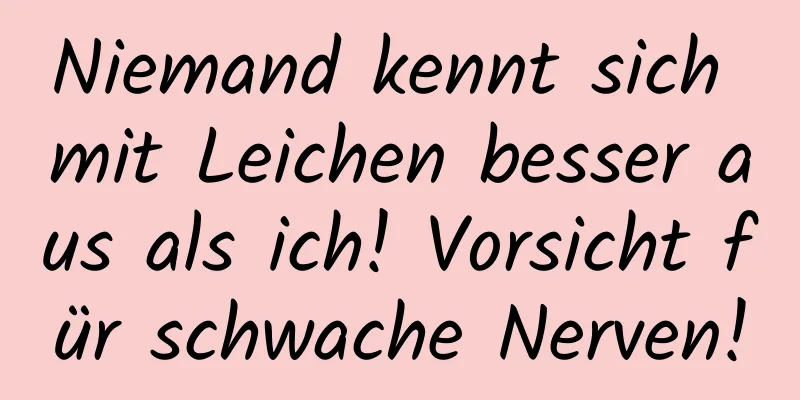 Niemand kennt sich mit Leichen besser aus als ich! Vorsicht für schwache Nerven!