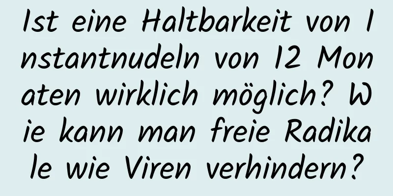 Ist eine Haltbarkeit von Instantnudeln von 12 Monaten wirklich möglich? Wie kann man freie Radikale wie Viren verhindern?