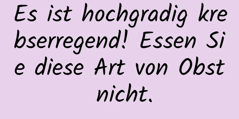 Es ist hochgradig krebserregend! Essen Sie diese Art von Obst nicht.