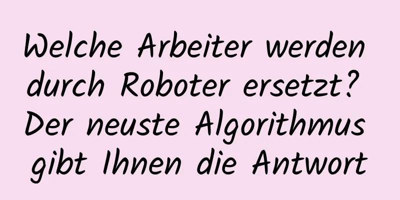 Welche Arbeiter werden durch Roboter ersetzt? Der neuste Algorithmus gibt Ihnen die Antwort