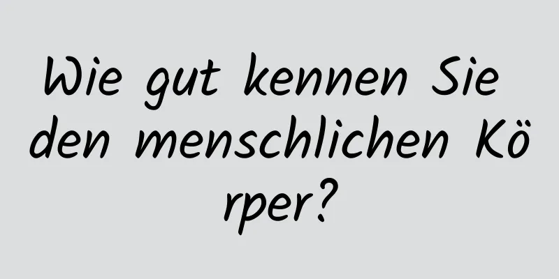 Wie gut kennen Sie den menschlichen Körper?