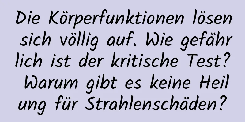 Die Körperfunktionen lösen sich völlig auf. Wie gefährlich ist der kritische Test? Warum gibt es keine Heilung für Strahlenschäden?
