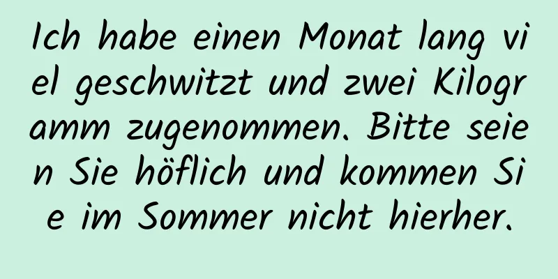 Ich habe einen Monat lang viel geschwitzt und zwei Kilogramm zugenommen. Bitte seien Sie höflich und kommen Sie im Sommer nicht hierher.