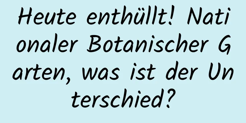 Heute enthüllt! Nationaler Botanischer Garten, was ist der Unterschied?