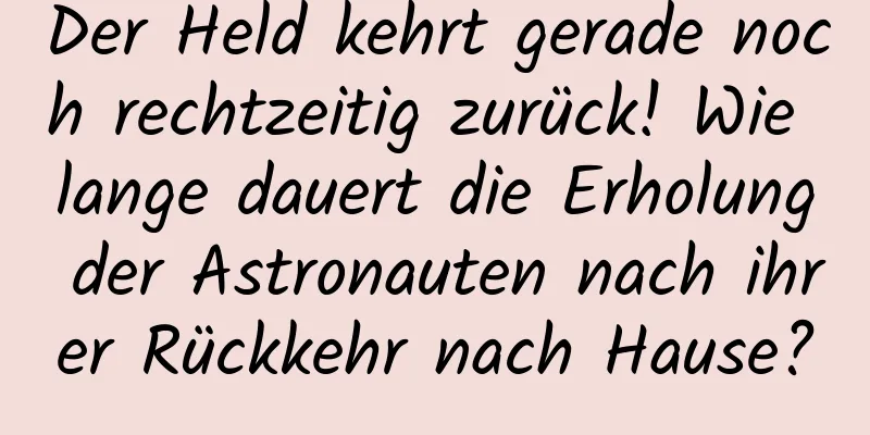 Der Held kehrt gerade noch rechtzeitig zurück! Wie lange dauert die Erholung der Astronauten nach ihrer Rückkehr nach Hause?