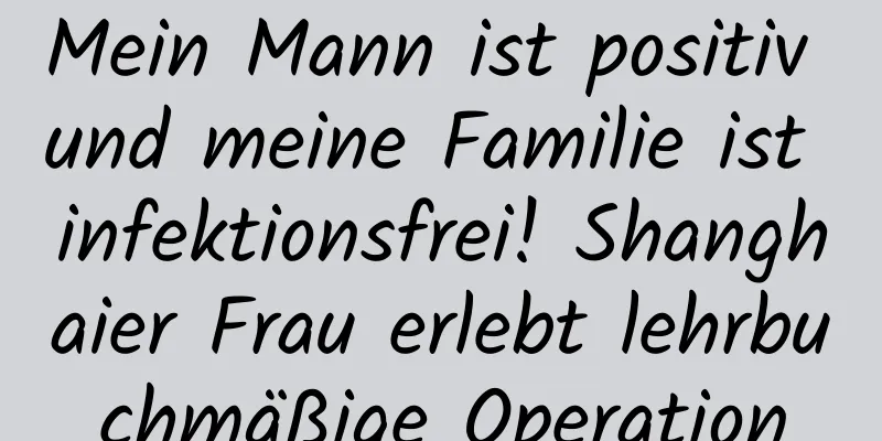 Mein Mann ist positiv und meine Familie ist infektionsfrei! Shanghaier Frau erlebt lehrbuchmäßige Operation