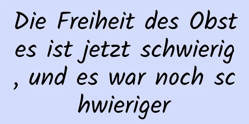 Die Freiheit des Obstes ist jetzt schwierig, und es war noch schwieriger