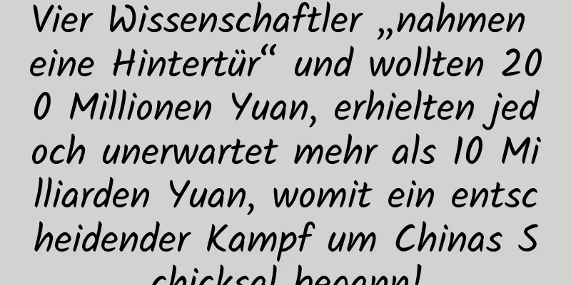 Vier Wissenschaftler „nahmen eine Hintertür“ und wollten 200 Millionen Yuan, erhielten jedoch unerwartet mehr als 10 Milliarden Yuan, womit ein entscheidender Kampf um Chinas Schicksal begann!