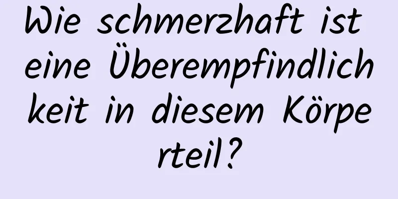 Wie schmerzhaft ist eine Überempfindlichkeit in diesem Körperteil?