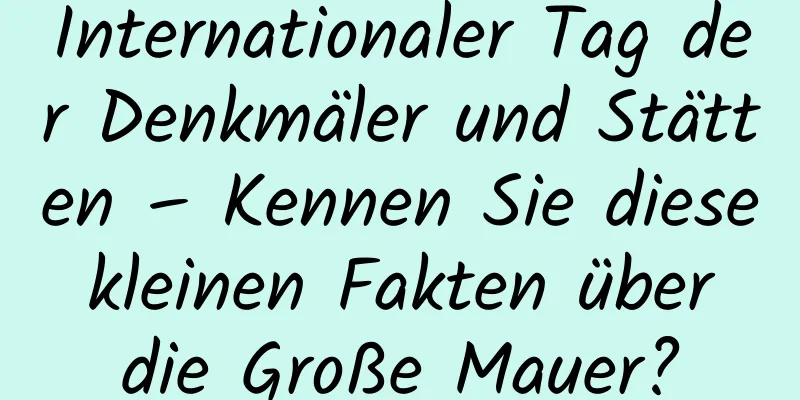 Internationaler Tag der Denkmäler und Stätten – Kennen Sie diese kleinen Fakten über die Große Mauer?