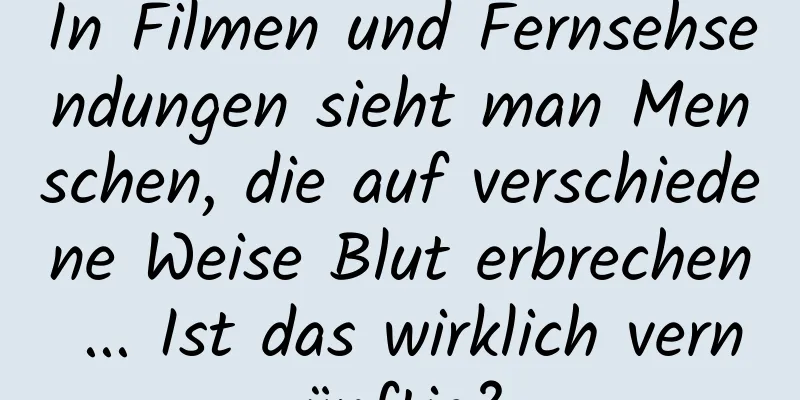 In Filmen und Fernsehsendungen sieht man Menschen, die auf verschiedene Weise Blut erbrechen ... Ist das wirklich vernünftig?