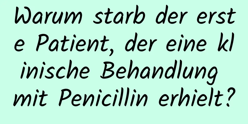 Warum starb der erste Patient, der eine klinische Behandlung mit Penicillin erhielt?
