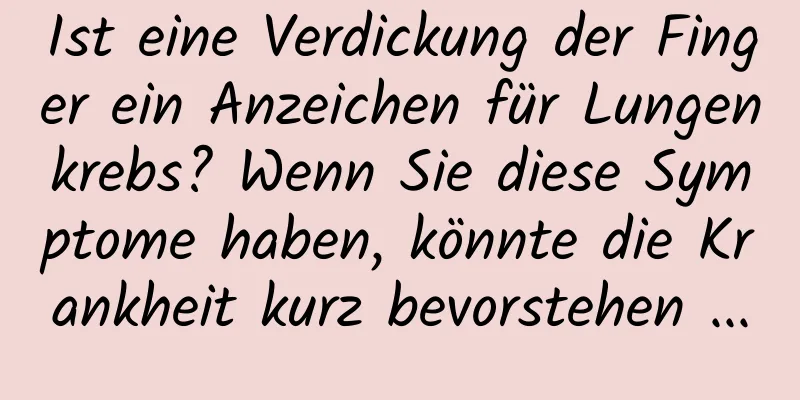 Ist eine Verdickung der Finger ein Anzeichen für Lungenkrebs? Wenn Sie diese Symptome haben, könnte die Krankheit kurz bevorstehen ...