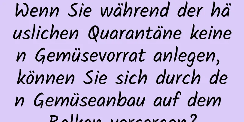Wenn Sie während der häuslichen Quarantäne keinen Gemüsevorrat anlegen, können Sie sich durch den Gemüseanbau auf dem Balkon versorgen?