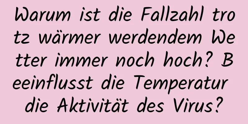 Warum ist die Fallzahl trotz wärmer werdendem Wetter immer noch hoch? Beeinflusst die Temperatur die Aktivität des Virus?