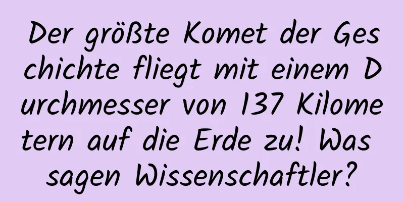 Der größte Komet der Geschichte fliegt mit einem Durchmesser von 137 Kilometern auf die Erde zu! Was sagen Wissenschaftler?