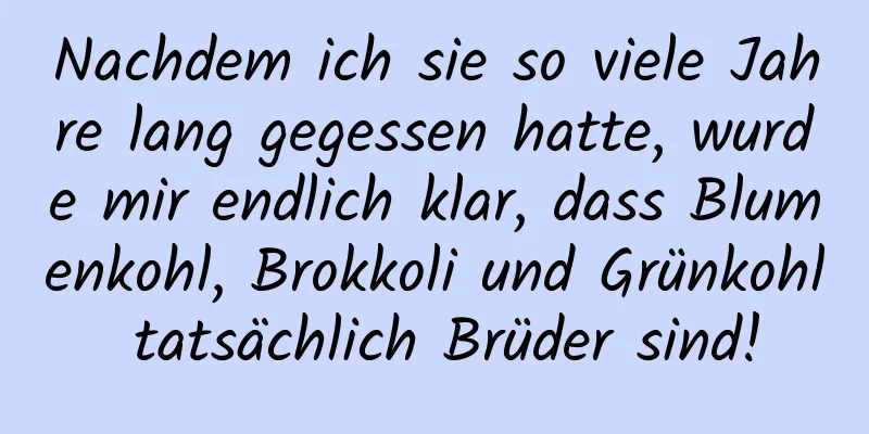 Nachdem ich sie so viele Jahre lang gegessen hatte, wurde mir endlich klar, dass Blumenkohl, Brokkoli und Grünkohl tatsächlich Brüder sind!