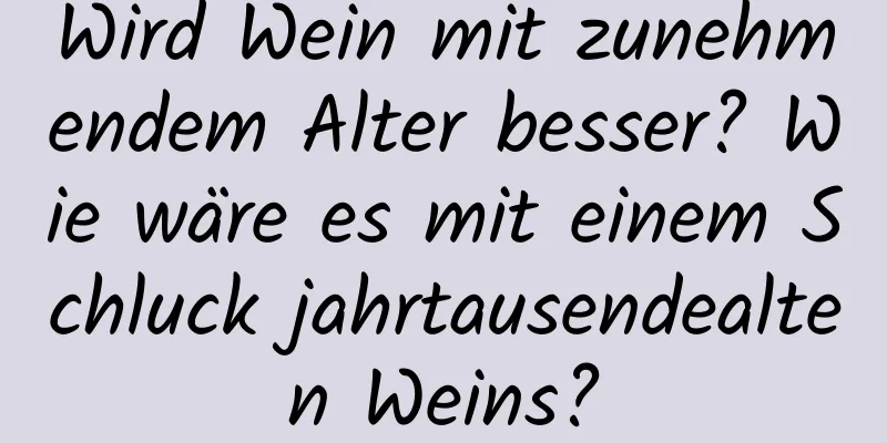Wird Wein mit zunehmendem Alter besser? Wie wäre es mit einem Schluck jahrtausendealten Weins?