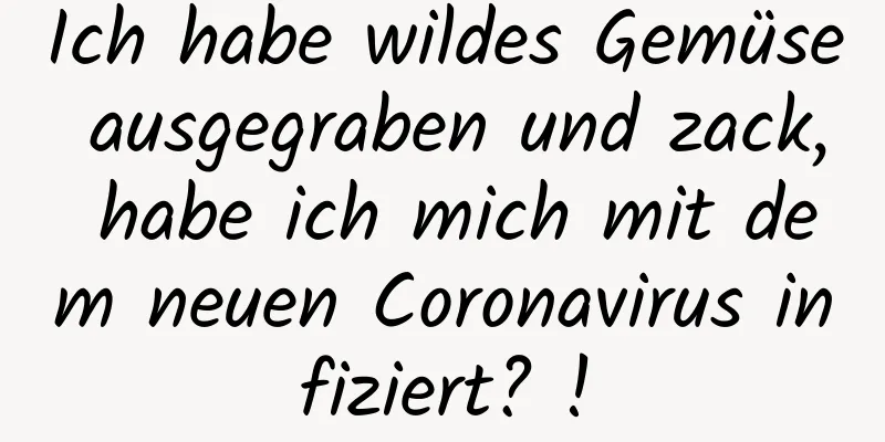 Ich habe wildes Gemüse ausgegraben und zack, habe ich mich mit dem neuen Coronavirus infiziert? !