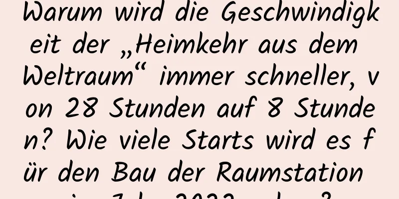 Warum wird die Geschwindigkeit der „Heimkehr aus dem Weltraum“ immer schneller, von 28 Stunden auf 8 Stunden? Wie viele Starts wird es für den Bau der Raumstation im Jahr 2022 geben?