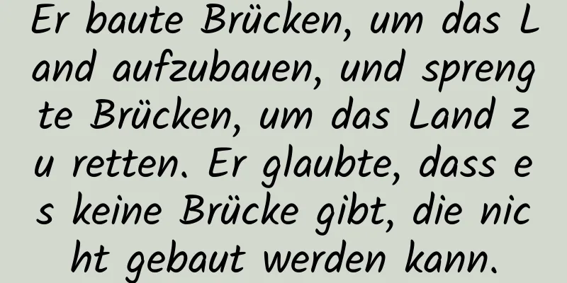 Er baute Brücken, um das Land aufzubauen, und sprengte Brücken, um das Land zu retten. Er glaubte, dass es keine Brücke gibt, die nicht gebaut werden kann.