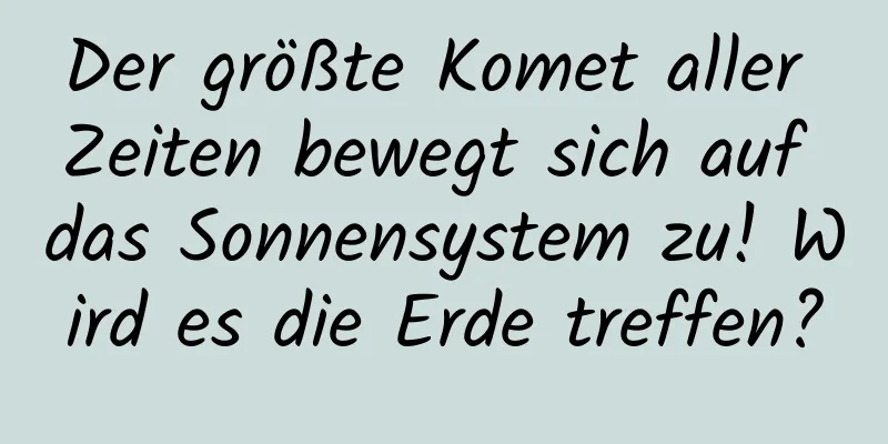Der größte Komet aller Zeiten bewegt sich auf das Sonnensystem zu! Wird es die Erde treffen?
