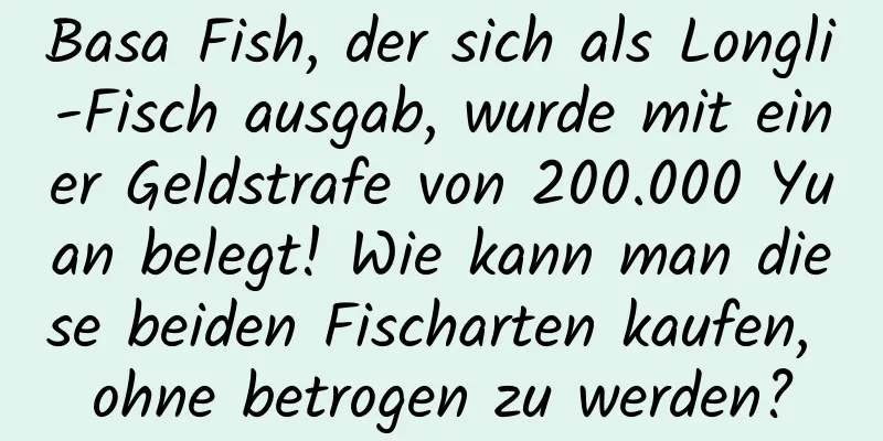 Basa Fish, der sich als Longli-Fisch ausgab, wurde mit einer Geldstrafe von 200.000 Yuan belegt! Wie kann man diese beiden Fischarten kaufen, ohne betrogen zu werden?