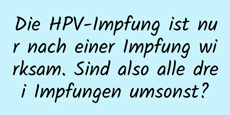 Die HPV-Impfung ist nur nach einer Impfung wirksam. Sind also alle drei Impfungen umsonst?