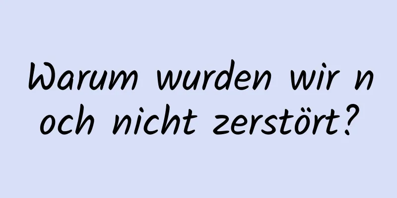 Warum wurden wir noch nicht zerstört?