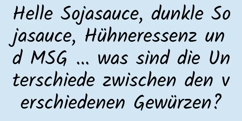 Helle Sojasauce, dunkle Sojasauce, Hühneressenz und MSG ... was sind die Unterschiede zwischen den verschiedenen Gewürzen?