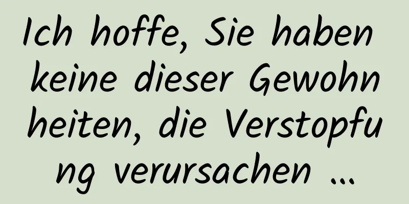 Ich hoffe, Sie haben keine dieser Gewohnheiten, die Verstopfung verursachen …