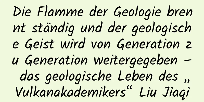 Die Flamme der Geologie brennt ständig und der geologische Geist wird von Generation zu Generation weitergegeben – das geologische Leben des „Vulkanakademikers“ Liu Jiaqi