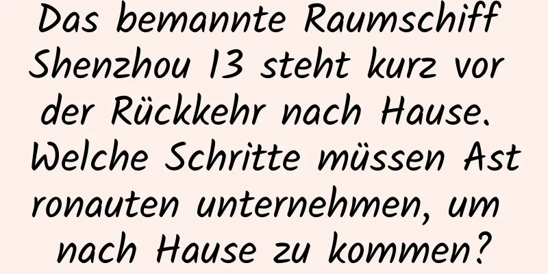 Das bemannte Raumschiff Shenzhou 13 steht kurz vor der Rückkehr nach Hause. Welche Schritte müssen Astronauten unternehmen, um nach Hause zu kommen?