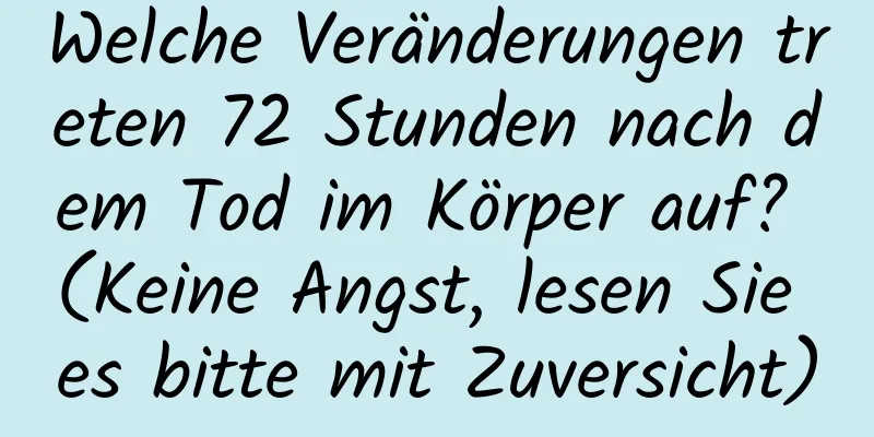 Welche Veränderungen treten 72 Stunden nach dem Tod im Körper auf? (Keine Angst, lesen Sie es bitte mit Zuversicht)