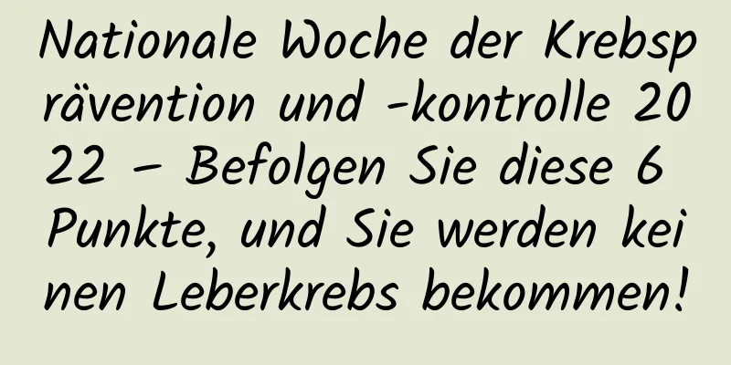 Nationale Woche der Krebsprävention und -kontrolle 2022 – Befolgen Sie diese 6 Punkte, und Sie werden keinen Leberkrebs bekommen!
