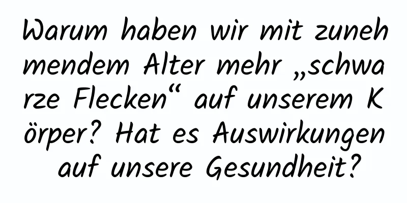Warum haben wir mit zunehmendem Alter mehr „schwarze Flecken“ auf unserem Körper? Hat es Auswirkungen auf unsere Gesundheit?