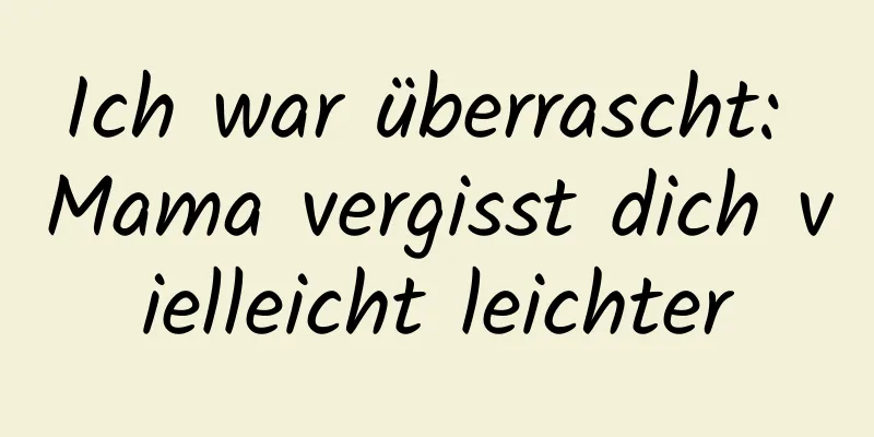 Ich war überrascht: Mama vergisst dich vielleicht leichter