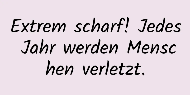 Extrem scharf! Jedes Jahr werden Menschen verletzt.