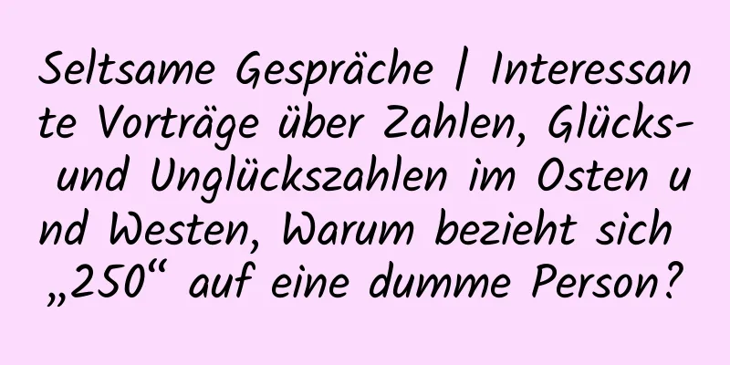 Seltsame Gespräche | Interessante Vorträge über Zahlen, Glücks- und Unglückszahlen im Osten und Westen, Warum bezieht sich „250“ auf eine dumme Person?