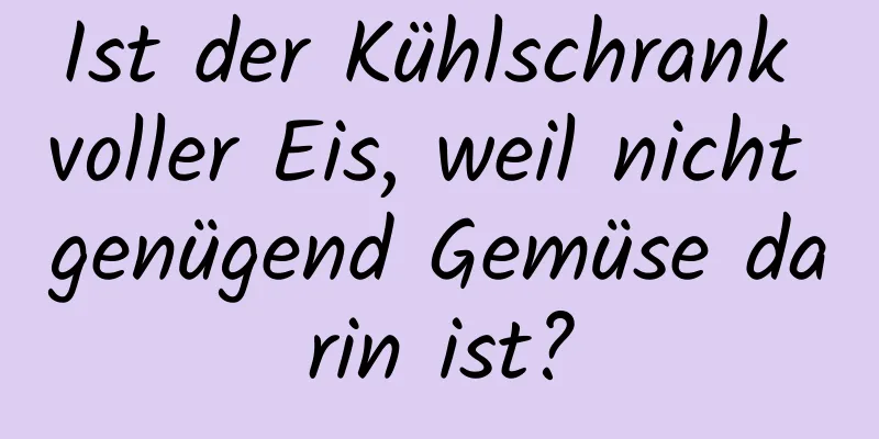 Ist der Kühlschrank voller Eis, weil nicht genügend Gemüse darin ist?