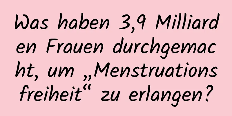 Was haben 3,9 Milliarden Frauen durchgemacht, um „Menstruationsfreiheit“ zu erlangen?