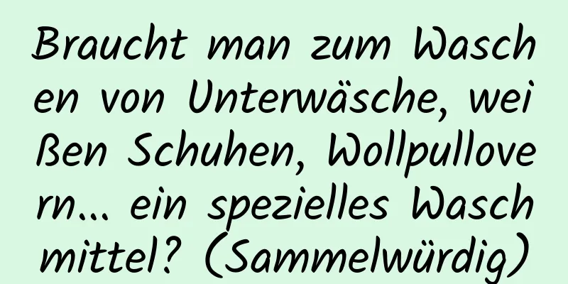 Braucht man zum Waschen von Unterwäsche, weißen Schuhen, Wollpullovern... ein spezielles Waschmittel? (Sammelwürdig)