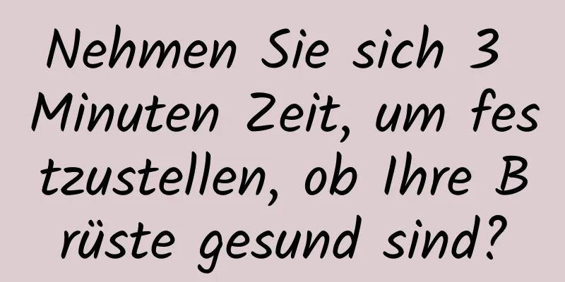 Nehmen Sie sich 3 Minuten Zeit, um festzustellen, ob Ihre Brüste gesund sind?