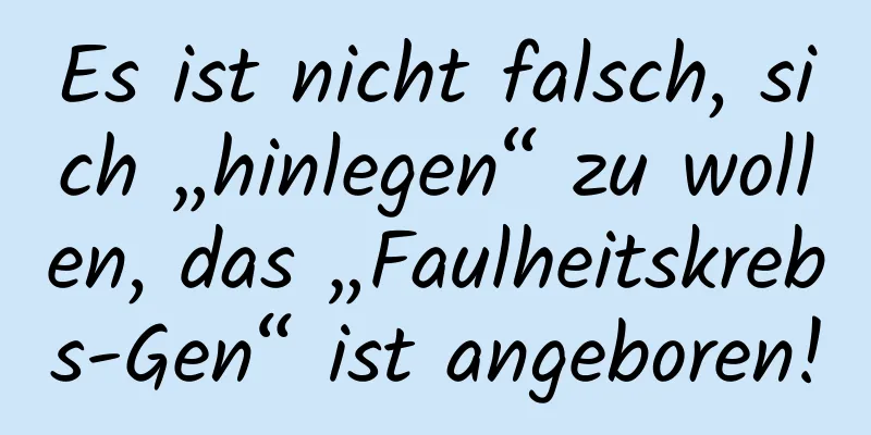 Es ist nicht falsch, sich „hinlegen“ zu wollen, das „Faulheitskrebs-Gen“ ist angeboren!