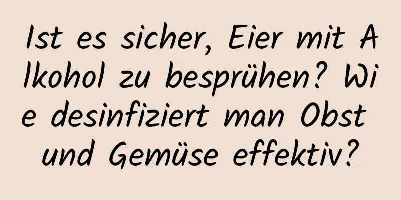 Ist es sicher, Eier mit Alkohol zu besprühen? Wie desinfiziert man Obst und Gemüse effektiv?