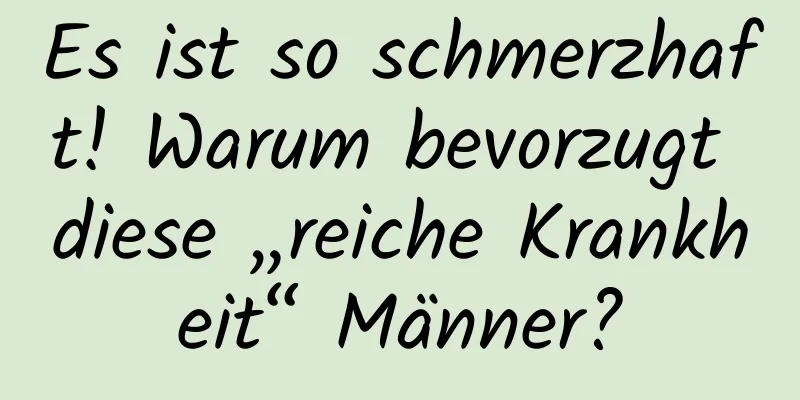 Es ist so schmerzhaft! Warum bevorzugt diese „reiche Krankheit“ Männer?