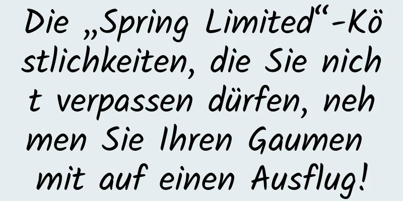 Die „Spring Limited“-Köstlichkeiten, die Sie nicht verpassen dürfen, nehmen Sie Ihren Gaumen mit auf einen Ausflug!