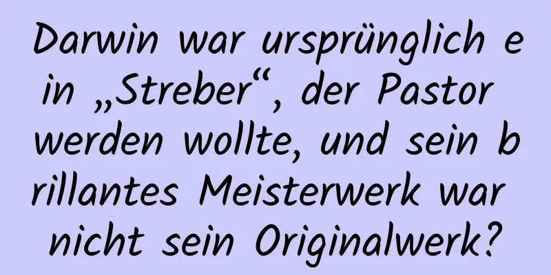 Darwin war ursprünglich ein „Streber“, der Pastor werden wollte, und sein brillantes Meisterwerk war nicht sein Originalwerk?