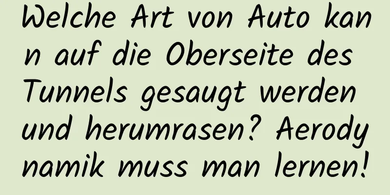 Welche Art von Auto kann auf die Oberseite des Tunnels gesaugt werden und herumrasen? Aerodynamik muss man lernen!