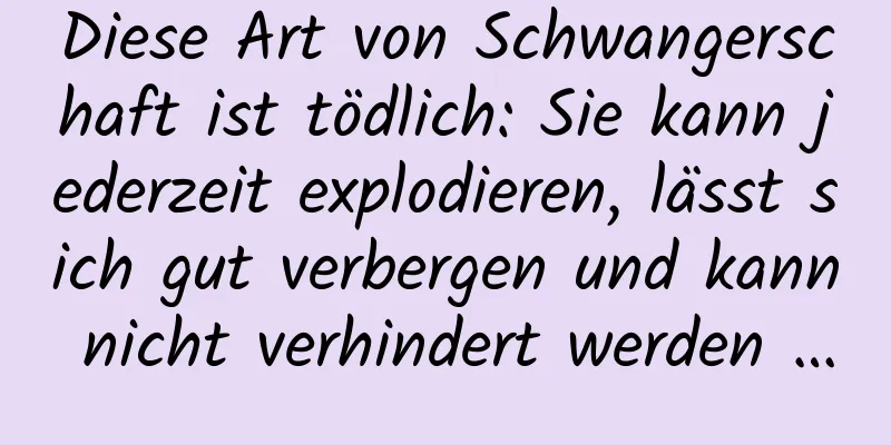 Diese Art von Schwangerschaft ist tödlich: Sie kann jederzeit explodieren, lässt sich gut verbergen und kann nicht verhindert werden …